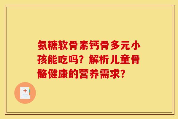 氨糖软骨素钙骨多元小孩能吃吗？解析儿童骨骼健康的营养需求？