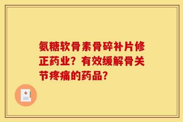 氨糖软骨素骨碎补片修正药业？有效缓解骨关节疼痛的药品？