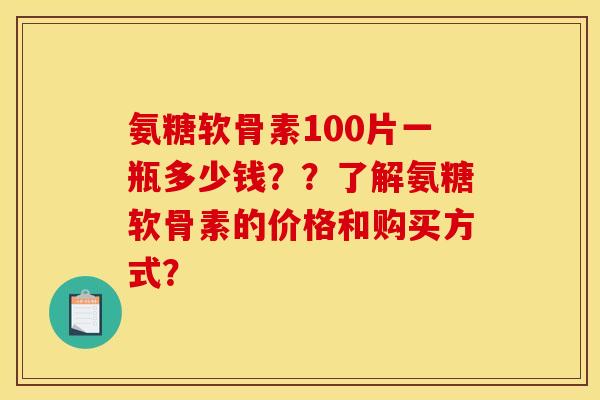 氨糖软骨素100片一瓶多少钱？？了解氨糖软骨素的价格和购买方式？