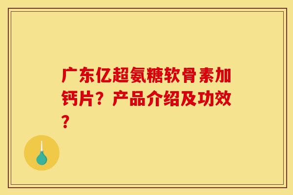 广东亿超氨糖软骨素加钙片？产品介绍及功效？