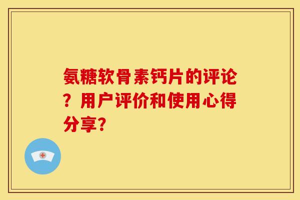 氨糖软骨素钙片的评论？用户评价和使用心得分享？