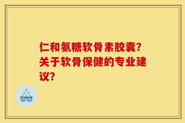 仁和氨糖软骨素胶囊？关于软骨保健的专业建议？