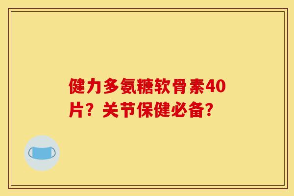 健力多氨糖软骨素40片？关节保健必备？