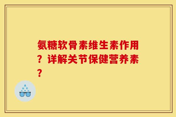 氨糖软骨素维生素作用？详解关节保健营养素？