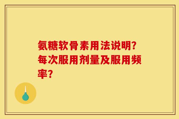 氨糖软骨素用法说明？每次服用剂量及服用频率？