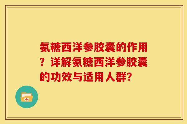 氨糖西洋参胶囊的作用？详解氨糖西洋参胶囊的功效与适用人群？