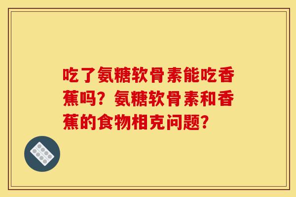 吃了氨糖软骨素能吃香蕉吗？氨糖软骨素和香蕉的食物相克问题？