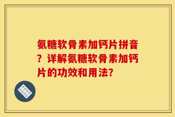 氨糖软骨素加钙片拼音？详解氨糖软骨素加钙片的功效和用法？