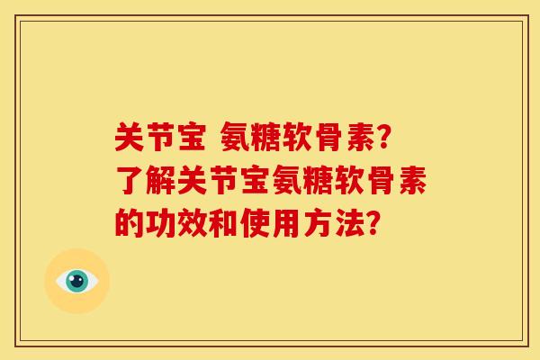 关节宝 氨糖软骨素？了解关节宝氨糖软骨素的功效和使用方法？