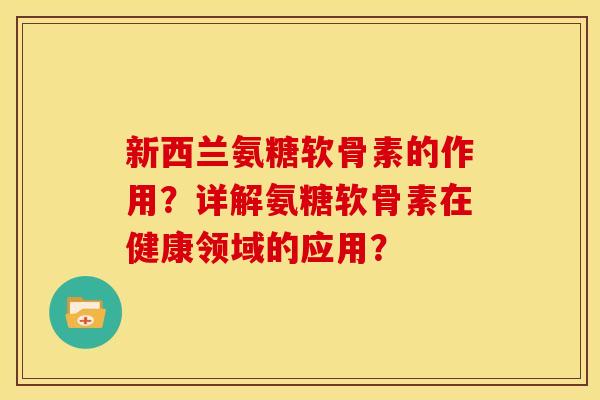 新西兰氨糖软骨素的作用？详解氨糖软骨素在健康领域的应用？