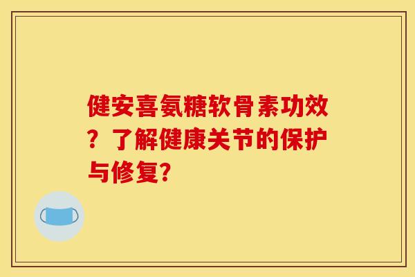健安喜氨糖软骨素功效？了解健康关节的保护与修复？