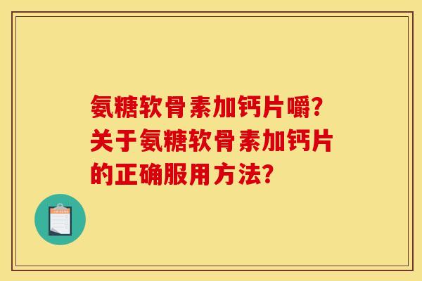 氨糖软骨素加钙片嚼？关于氨糖软骨素加钙片的正确服用方法？