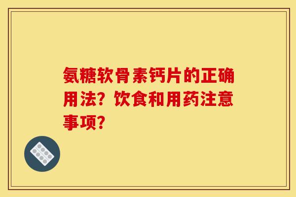 氨糖软骨素钙片的正确用法？饮食和用药注意事项？