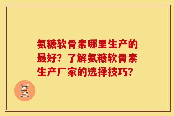 氨糖软骨素哪里生产的最好？了解氨糖软骨素生产厂家的选择技巧？