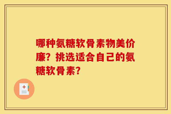 哪种氨糖软骨素物美价廉？挑选适合自己的氨糖软骨素？