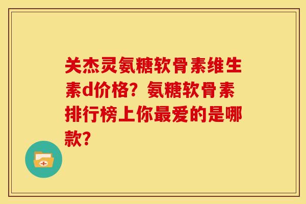 关杰灵氨糖软骨素维生素d价格？氨糖软骨素排行榜上你最爱的是哪款？