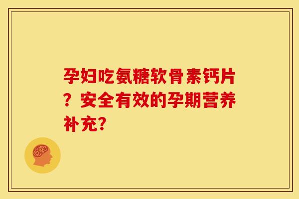 孕妇吃氨糖软骨素钙片？安全有效的孕期营养补充？