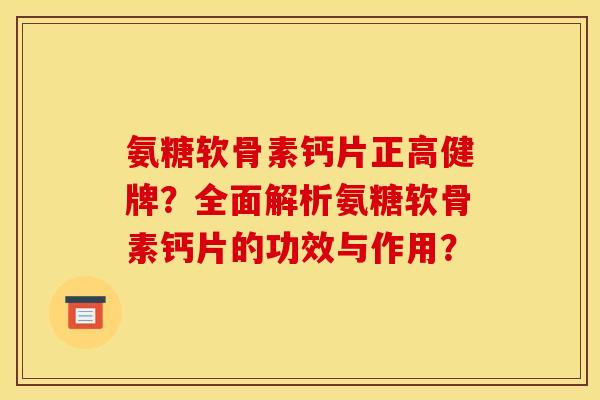 氨糖软骨素钙片正高健牌？全面解析氨糖软骨素钙片的功效与作用？