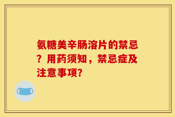 氨糖美辛肠溶片的禁忌？用药须知，禁忌症及注意事项？