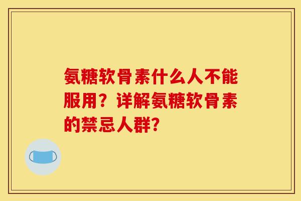 氨糖软骨素什么人不能服用？详解氨糖软骨素的禁忌人群？