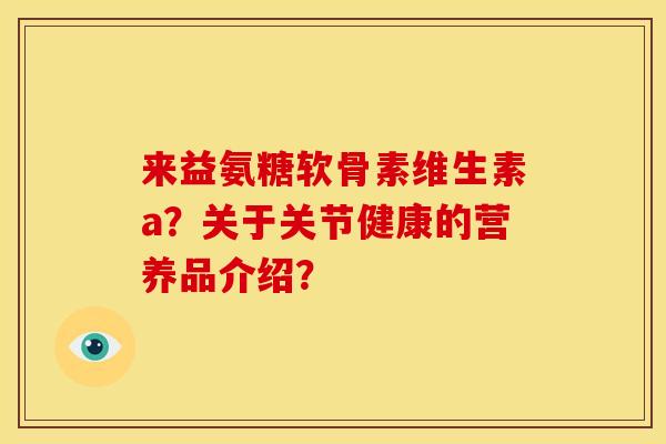 来益氨糖软骨素维生素a？关于关节健康的营养品介绍？