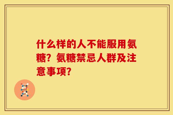 什么样的人不能服用氨糖？氨糖禁忌人群及注意事项？