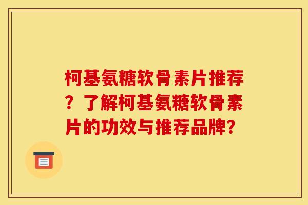 柯基氨糖软骨素片推荐？了解柯基氨糖软骨素片的功效与推荐品牌？
