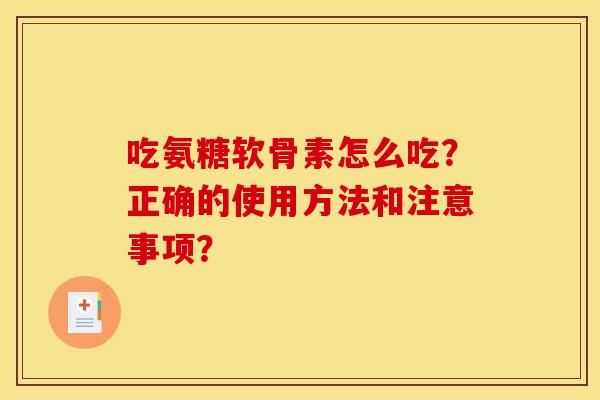 吃氨糖软骨素怎么吃？正确的使用方法和注意事项？