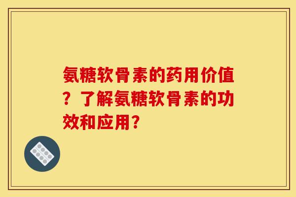 氨糖软骨素的药用价值？了解氨糖软骨素的功效和应用？
