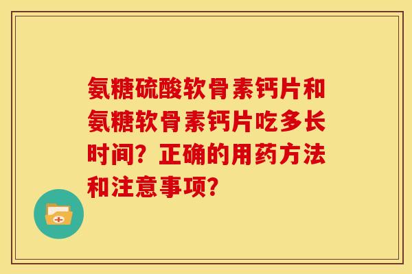 氨糖硫酸软骨素钙片和氨糖软骨素钙片吃多长时间？正确的用药方法和注意事项？