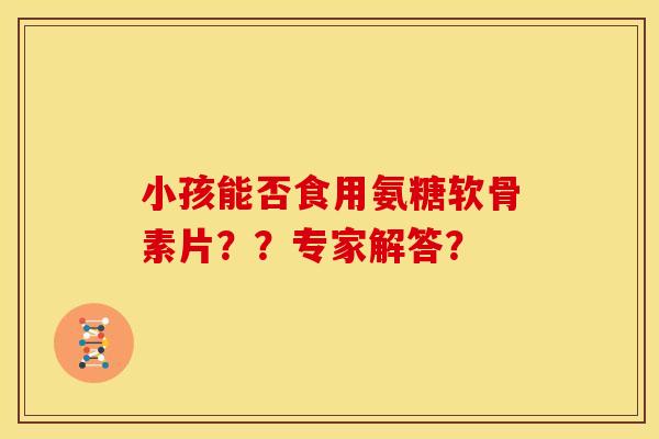 小孩能否食用氨糖软骨素片？？专家解答？