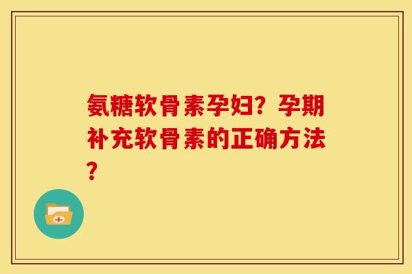氨糖软骨素孕妇？孕期补充软骨素的正确方法？