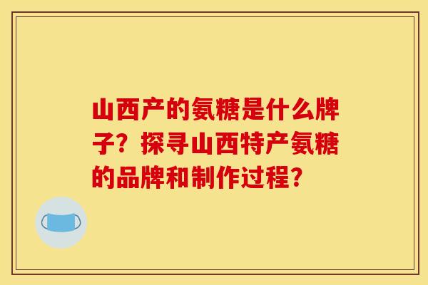 山西产的氨糖是什么牌子？探寻山西特产氨糖的品牌和制作过程？