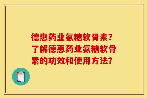 德惠药业氨糖软骨素？了解德惠药业氨糖软骨素的功效和使用方法？