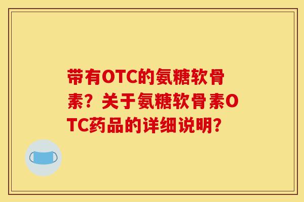 带有OTC的氨糖软骨素？关于氨糖软骨素OTC药品的详细说明？