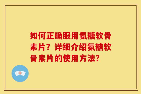 如何正确服用氨糖软骨素片？详细介绍氨糖软骨素片的使用方法？