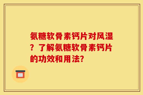 氨糖软骨素钙片对风湿？了解氨糖软骨素钙片的功效和用法？