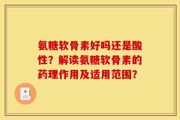 氨糖软骨素好吗还是酸性？解读氨糖软骨素的药理作用及适用范围？