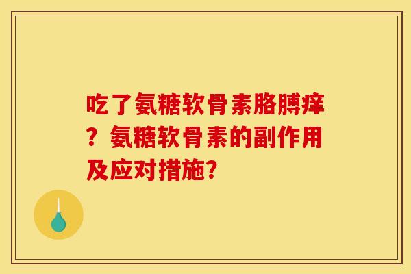 吃了氨糖软骨素胳膊痒？氨糖软骨素的副作用及应对措施？