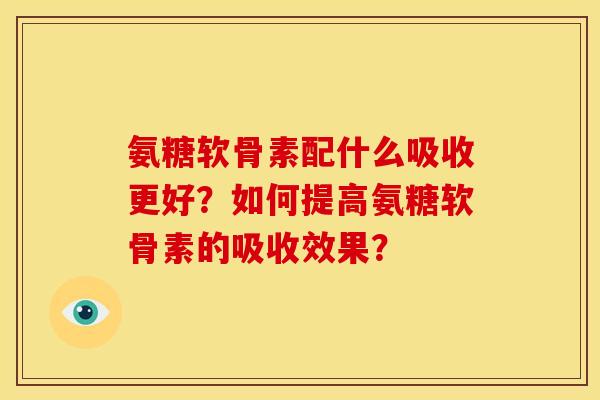氨糖软骨素配什么吸收更好？如何提高氨糖软骨素的吸收效果？