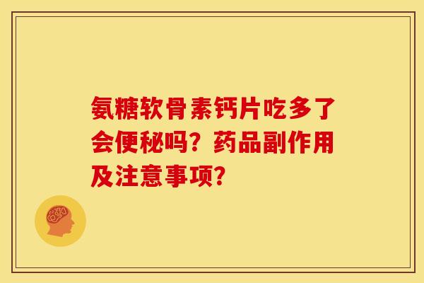 氨糖软骨素钙片吃多了会便秘吗？药品副作用及注意事项？