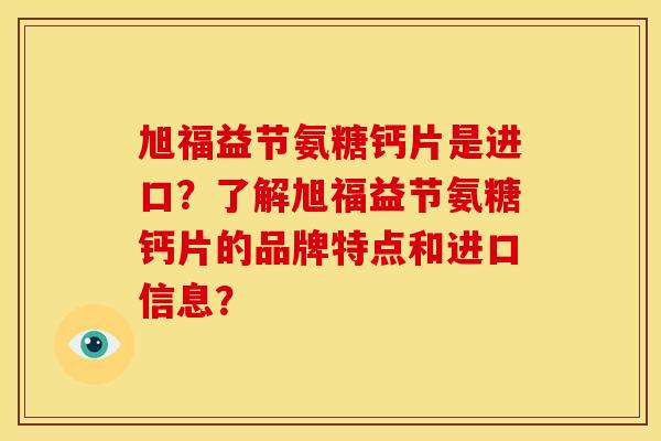旭福益节氨糖钙片是进口？了解旭福益节氨糖钙片的品牌特点和进口信息？