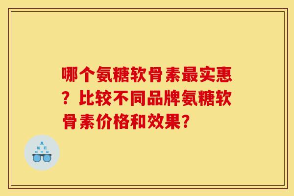 哪个氨糖软骨素最实惠？比较不同品牌氨糖软骨素价格和效果？