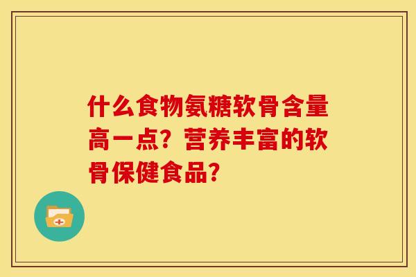 什么食物氨糖软骨含量高一点？营养丰富的软骨保健食品？