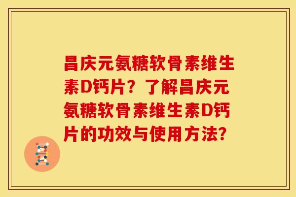 昌庆元氨糖软骨素维生素D钙片？了解昌庆元氨糖软骨素维生素D钙片的功效与使用方法？