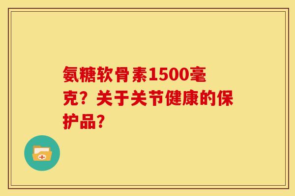 氨糖软骨素1500毫克？关于关节健康的保护品？