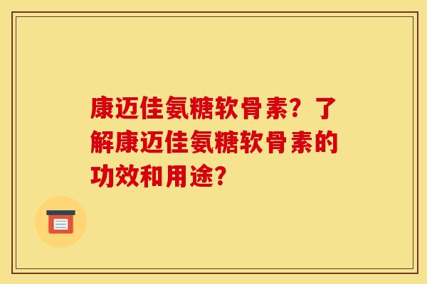 康迈佳氨糖软骨素？了解康迈佳氨糖软骨素的功效和用途？