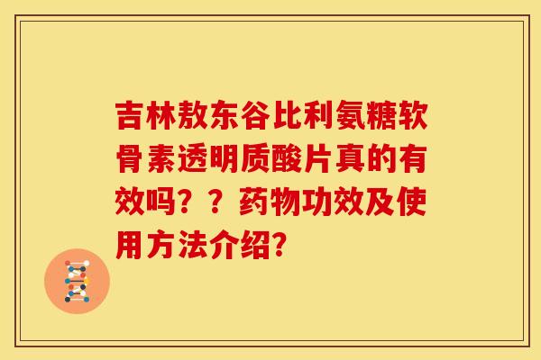 吉林敖东谷比利氨糖软骨素透明质酸片真的有效吗？？药物功效及使用方法介绍？