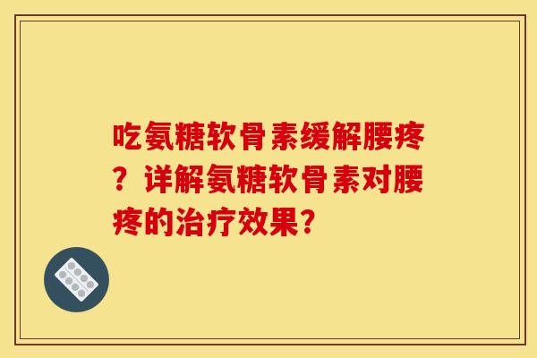 吃氨糖软骨素缓解腰疼？详解氨糖软骨素对腰疼的治疗效果？