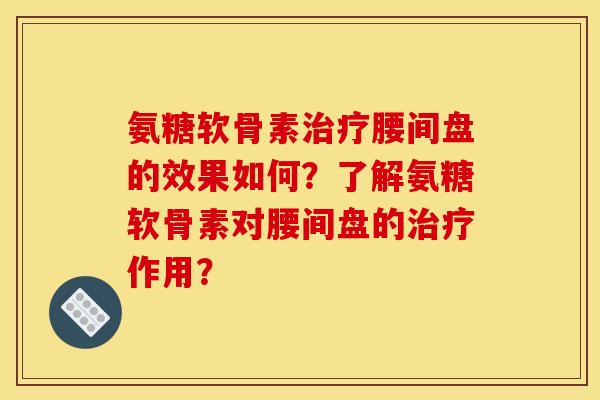 氨糖软骨素治疗腰间盘的效果如何？了解氨糖软骨素对腰间盘的治疗作用？